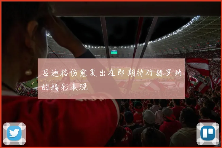 吕迪格伤愈复出在即期待对赫罗纳的精彩表现