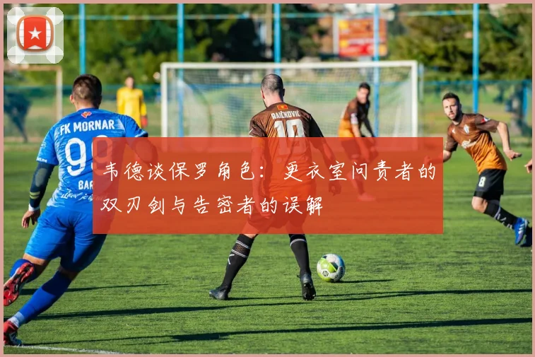 韦德谈保罗角色：更衣室问责者的双刃剑与告密者的误解