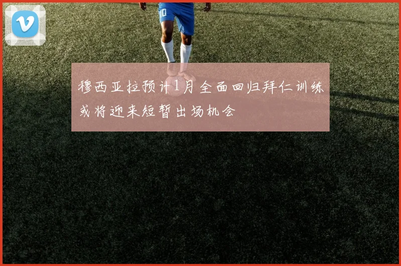 穆西亚拉预计1月全面回归拜仁训练或将迎来短暂出场机会