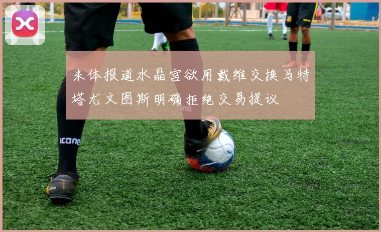 米体报道水晶宫欲用戴维交换马特塔尤文图斯明确拒绝交易提议