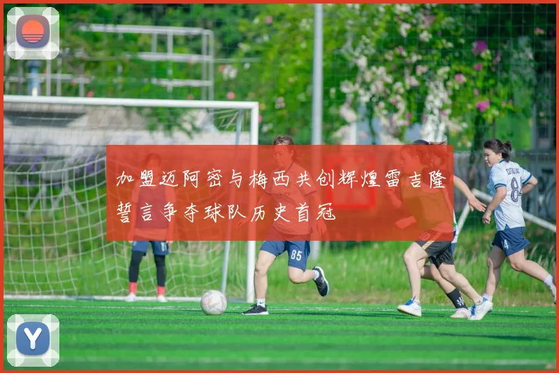 加盟迈阿密与梅西共创辉煌雷吉隆誓言争夺球队历史首冠