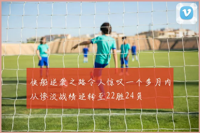 快船逆袭之路令人惊叹一个多月内从惨淡战绩逆转至22胜24负