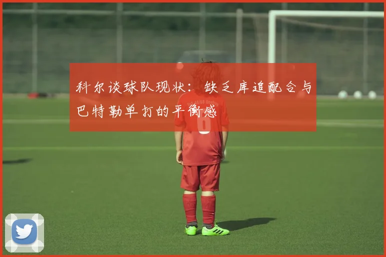 科尔谈球队现状：缺乏库追配合与巴特勒单打的平衡感