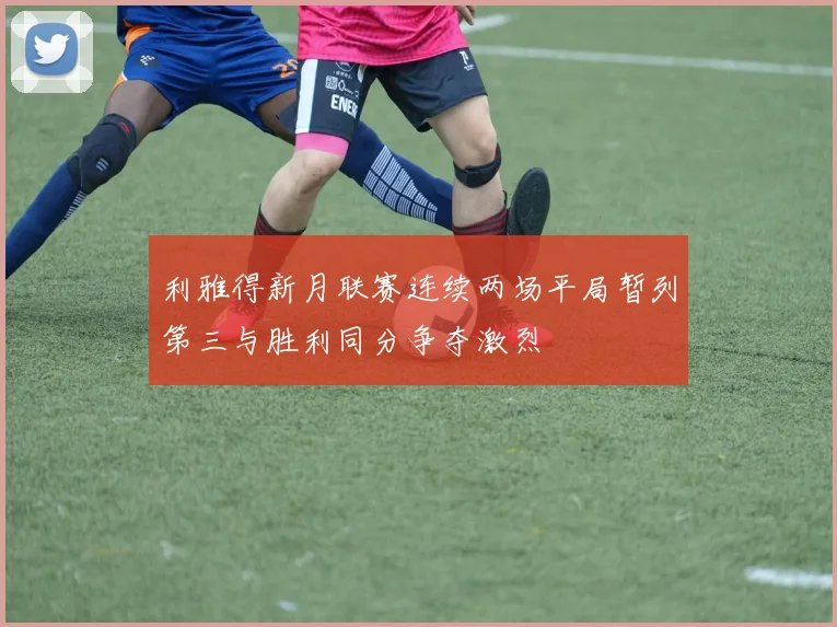利雅得新月联赛连续两场平局暂列第三与胜利同分争夺激烈