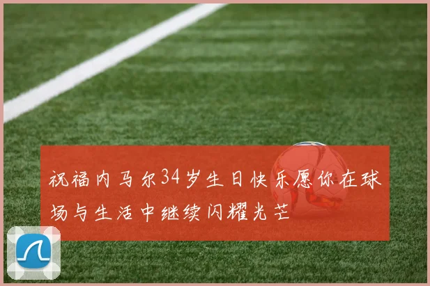 祝福内马尔34岁生日快乐愿你在球场与生活中继续闪耀光芒