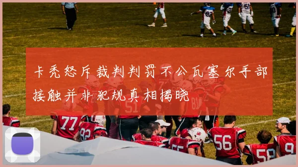 卡秃怒斥裁判判罚不公瓦塞尔手部接触并非犯规真相揭晓