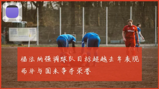 福法纳强调球队目标超越去年表现而非与国米争夺荣誉