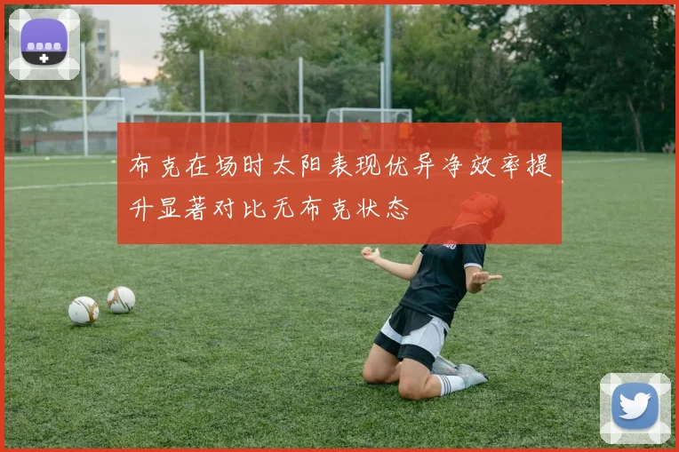 布克在场时太阳表现优异净效率提升显著对比无布克状态