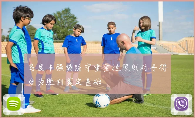 乌度卡强调防守重要性限制对手得分为胜利奠定基础