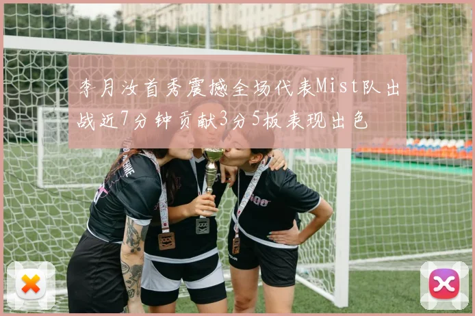 李月汝首秀震撼全场代表Mist队出战近7分钟贡献3分5板表现出色