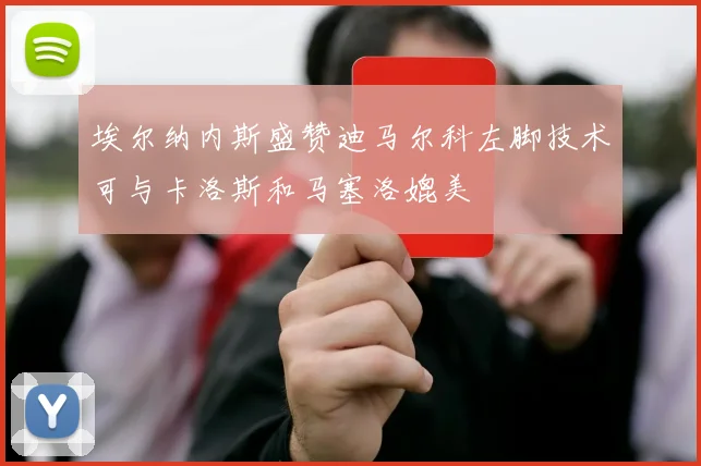 埃尔纳内斯盛赞迪马尔科左脚技术可与卡洛斯和马塞洛媲美