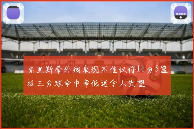 克里斯蒂外线表现不佳仅得11分5篮板三分球命中率低迷令人失望