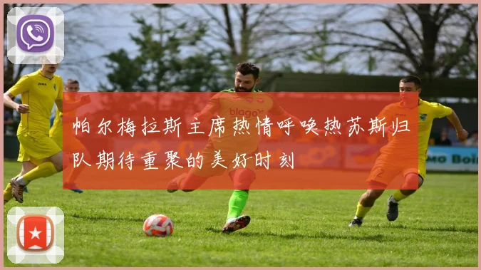 帕尔梅拉斯主席热情呼唤热苏斯归队期待重聚的美好时刻