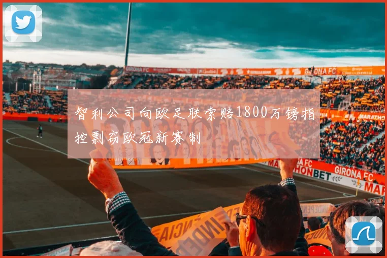 智利公司向欧足联索赔1800万镑指控剽窃欧冠新赛制
