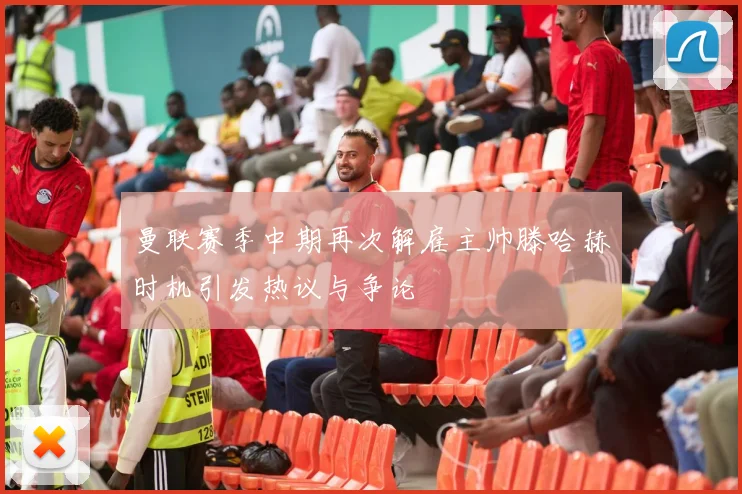 曼联赛季中期再次解雇主帅滕哈赫时机引发热议与争论