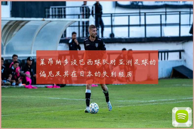 莱昂纳多谈巴西球队对亚洲足球的偏见及其在日本的失利经历