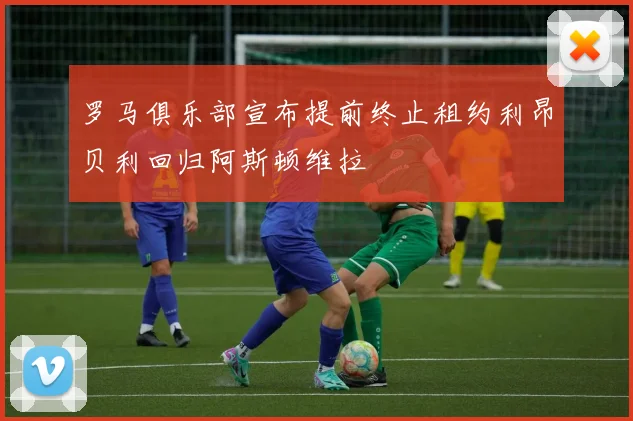 罗马俱乐部宣布提前终止租约利昂贝利回归阿斯顿维拉