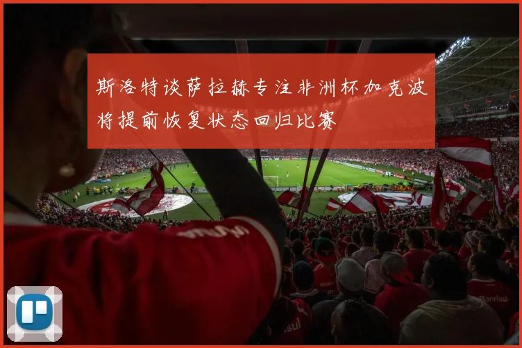 斯洛特谈萨拉赫专注非洲杯加克波将提前恢复状态回归比赛