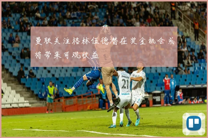 曼联关注格林伍德潜在奖金机会或将带来可观收益