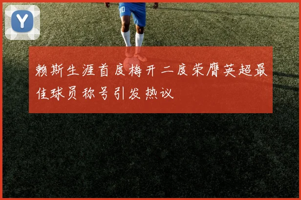 赖斯生涯首度梅开二度荣膺英超最佳球员称号引发热议