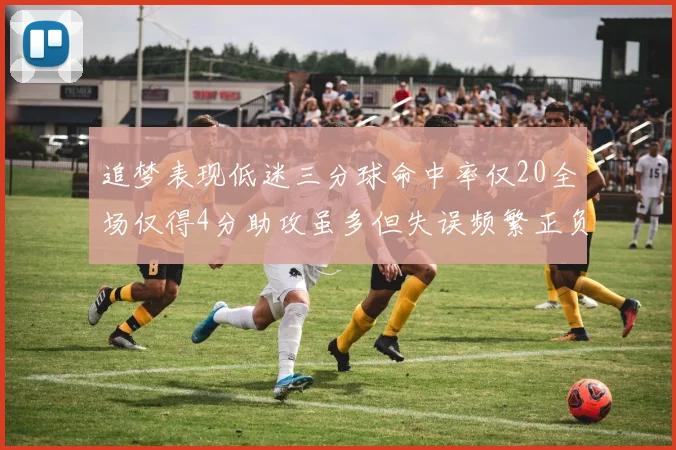 追梦表现低迷三分球命中率仅20全场仅得4分助攻虽多但失误频繁正负值惨淡