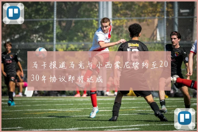 马卡报道马竞与小西蒙尼续约至2030年协议即将达成