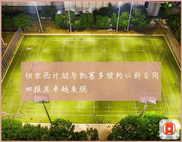 切尔西计划与凯塞多续约以新合同回报其卓越表现
