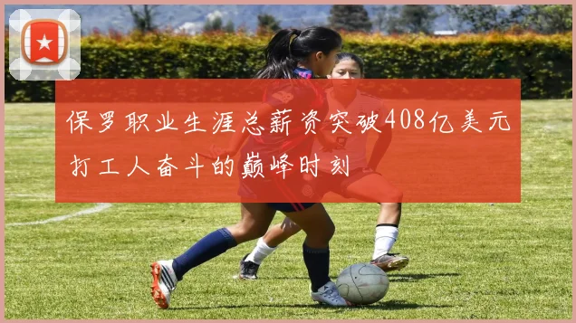 保罗职业生涯总薪资突破408亿美元打工人奋斗的巅峰时刻