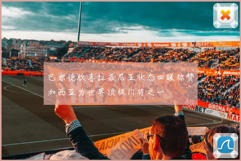巴尔德欣喜拉菲尼亚状态回暖称赞加西亚为世界顶级门将之一