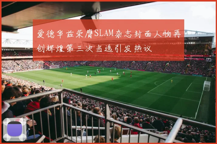爱德华兹荣膺SLAM杂志封面人物再创辉煌第三次当选引发热议