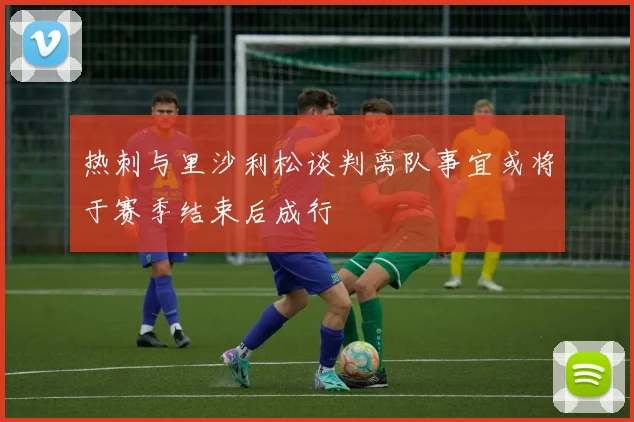 热刺与里沙利松谈判离队事宜或将于赛季结束后成行