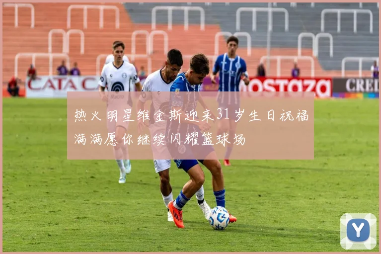 热火明星维金斯迎来31岁生日祝福满满愿你继续闪耀篮球场